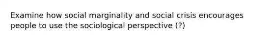 Examine how social marginality and social crisis encourages people to use the sociological perspective (?)