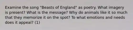 Examine the song "Beasts of England" as poetry. What imagery is present? What is the message? Why do animals like it so much that they memorize it on the spot? To what emotions and needs does it appeal? (1)