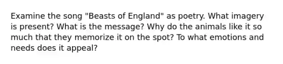 Examine the song "Beasts of England" as poetry. What imagery is present? What is the message? Why do the animals like it so much that they memorize it on the spot? To what emotions and needs does it appeal?