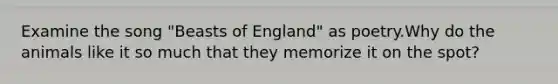 Examine the song "Beasts of England" as poetry.Why do the animals like it so much that they memorize it on the spot?