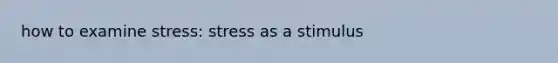 how to examine stress: stress as a stimulus