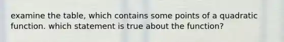 examine the table, which contains some points of a quadratic function. which statement is true about the function?