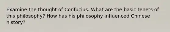 Examine the thought of Confucius. What are the basic tenets of this philosophy? How has his philosophy influenced Chinese history?