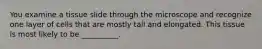 You examine a tissue slide through the microscope and recognize one layer of cells that are mostly tall and elongated. This tissue is most likely to be __________.