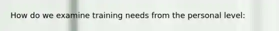 How do we examine training needs from the personal level: