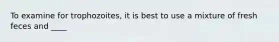 To examine for trophozoites, it is best to use a mixture of fresh feces and ____
