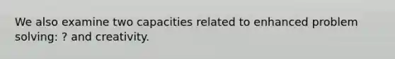We also examine two capacities related to enhanced problem solving: ? and creativity.
