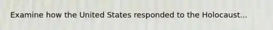 Examine how the United States responded to the Holocaust...