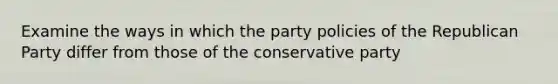 Examine the ways in which the party policies of the Republican Party differ from those of the conservative party