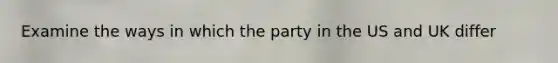 Examine the ways in which the party in the US and UK differ