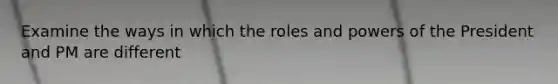 Examine the ways in which the roles and powers of the President and PM are different