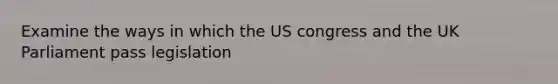 Examine the ways in which the US congress and the UK Parliament pass legislation