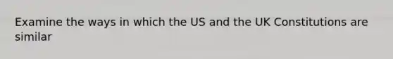 Examine the ways in which the US and the UK Constitutions are similar