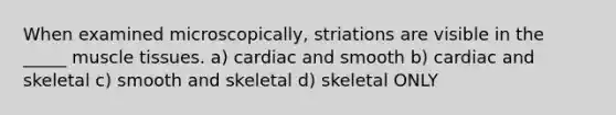 When examined microscopically, striations are visible in the _____ muscle tissues. a) cardiac and smooth b) cardiac and skeletal c) smooth and skeletal d) skeletal ONLY