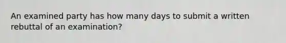 An examined party has how many days to submit a written rebuttal of an examination?