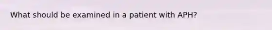 What should be examined in a patient with APH?