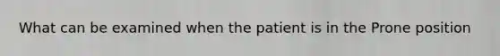 What can be examined when the patient is in the Prone position