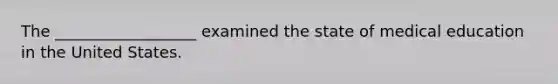 The __________________ examined the state of medical education in the United States.