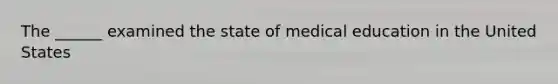 The ______ examined the state of medical education in the United States