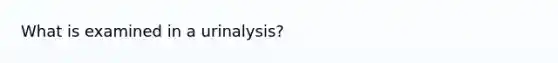 What is examined in a urinalysis?