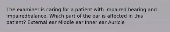 The examiner is caring for a patient with impaired hearing and impairedbalance. Which part of the ear is affected in this patient? External ear Middle ear Inner ear Auricle