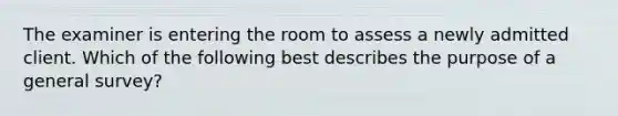 The examiner is entering the room to assess a newly admitted client. Which of the following best describes the purpose of a general survey? ​ ​