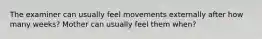 The examiner can usually feel movements externally after how many weeks? Mother can usually feel them when?