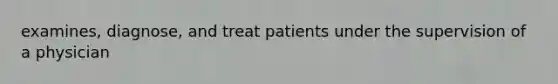 examines, diagnose, and treat patients under the supervision of a physician