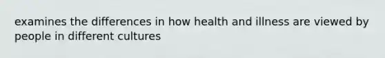 examines the differences in how health and illness are viewed by people in different cultures