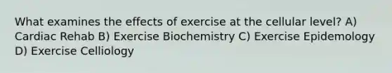 What examines the effects of exercise at the cellular level? A) Cardiac Rehab B) Exercise Biochemistry C) Exercise Epidemology D) Exercise Celliology