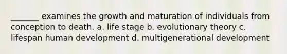 _______ examines the growth and maturation of individuals from conception to death. a. life stage b. evolutionary theory c. lifespan human development d. multigenerational development