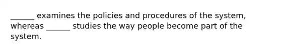 ______ examines the policies and procedures of the system, whereas ______ studies the way people become part of the system.