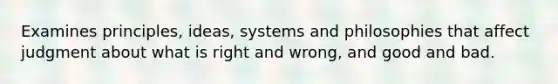 Examines principles, ideas, systems and philosophies that affect judgment about what is right and wrong, and good and bad.