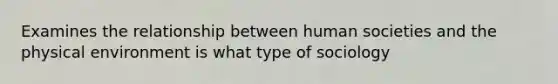 Examines the relationship between human societies and the physical environment is what type of sociology