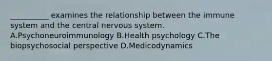 __________ examines the relationship between the immune system and the central nervous system. A.Psychoneuroimmunology B.Health psychology C.The biopsychosocial perspective D.Medicodynamics