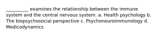 __________ examines the relationship between the immune system and the central nervous system. a. Health psychology b. The biopsychosocial perspective c. Psychoneuroimmunology d. Medicodynamics