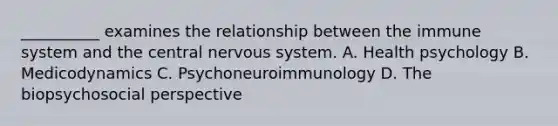 __________ examines the relationship between the immune system and the central <a href='https://www.questionai.com/knowledge/kThdVqrsqy-nervous-system' class='anchor-knowledge'>nervous system</a>. A. Health psychology B. Medicodynamics C. Psychoneuroimmunology D. <a href='https://www.questionai.com/knowledge/kjsXBbtufR-the-biopsychosocial-perspective' class='anchor-knowledge'>the biopsychosocial perspective</a>