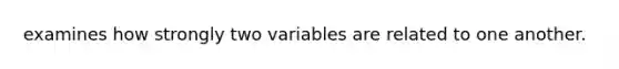 examines how strongly two variables are related to one another.