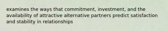 examines the ways that commitment, investment, and the availability of attractive alternative partners predict satisfaction and stability in relationships