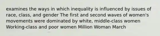 examines the ways in which inequality is influenced by issues of race, class, and gender The first and second waves of women's movements were dominated by white, middle-class women Working-class and poor women Million Woman March