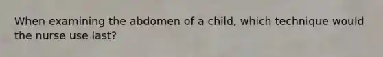 When examining the abdomen of a child, which technique would the nurse use last?