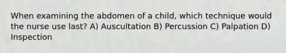 When examining the abdomen of a child, which technique would the nurse use last? A) Auscultation B) Percussion C) Palpation D) Inspection