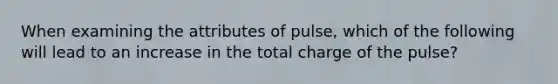 When examining the attributes of pulse, which of the following will lead to an increase in the total charge of the pulse?