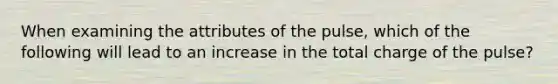 When examining the attributes of the pulse, which of the following will lead to an increase in the total charge of the pulse?