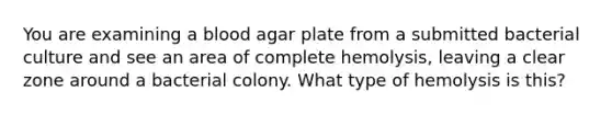 You are examining a blood agar plate from a submitted bacterial culture and see an area of complete hemolysis, leaving a clear zone around a bacterial colony. What type of hemolysis is this?