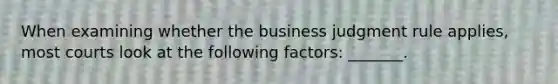 When examining whether the business judgment rule applies, most courts look at the following factors: _______.