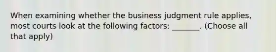 When examining whether the business judgment rule applies, most courts look at the following factors: _______. (Choose all that apply)