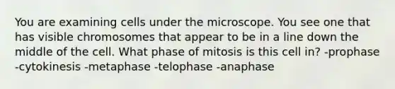 You are examining cells under the microscope. You see one that has visible chromosomes that appear to be in a line down the middle of the cell. What phase of mitosis is this cell in? -prophase -cytokinesis -metaphase -telophase -anaphase