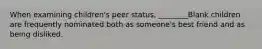 When examining children's peer status, ________Blank children are frequently nominated both as someone's best friend and as being disliked.