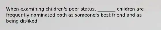 When examining children's peer status, ________ children are frequently nominated both as someone's best friend and as being disliked.